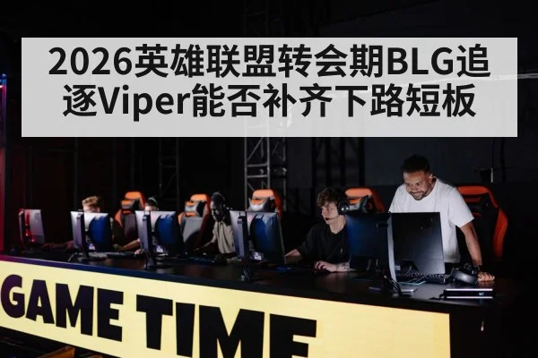 2026英雄联盟转会期BLG追逐Viper能否补齐下路短板