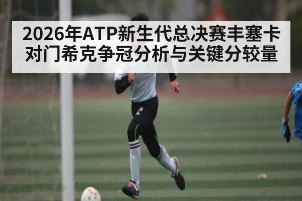 2026年ATP新生代总决赛丰塞卡对门希克争冠分析与关键分较量